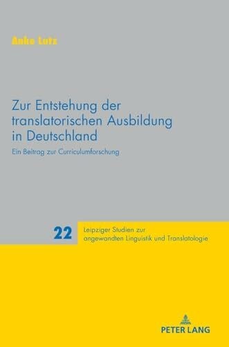 Schmitt, Peter A. Zur Entstehung der translatorischen Ausbildung in Deutschland: Ein Beitrag zur Curriculumforschung (Leipziger Studien zur angewandten Linguistik und Translatologie, Band 22)