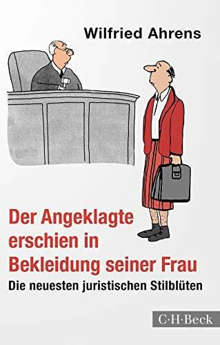 Ahrens, Wilfried Der Angeklagte erschien in Bekleidung seiner Frau: Die neuesten juristischen Stilblüten (Beck Paperback)