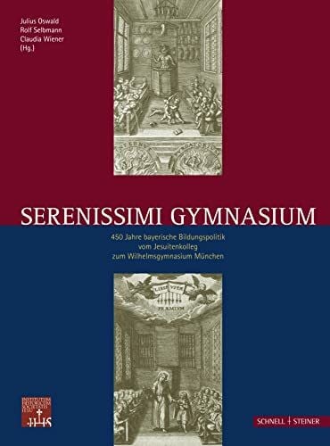 Julius Oswald Serenissimi Gymnasium: 450 Jahre bayerische Bildungspolitik vom Jesuitenkolleg zum Wilhelmsgymnasium München (Jesuitica, Band 15)