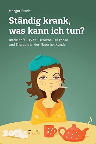 Eisele, Margot Ständig krank, was kann ich tun?: Infektanfälligkeit: Ursache, Diagnose und Therapie in der Naturheilkunde