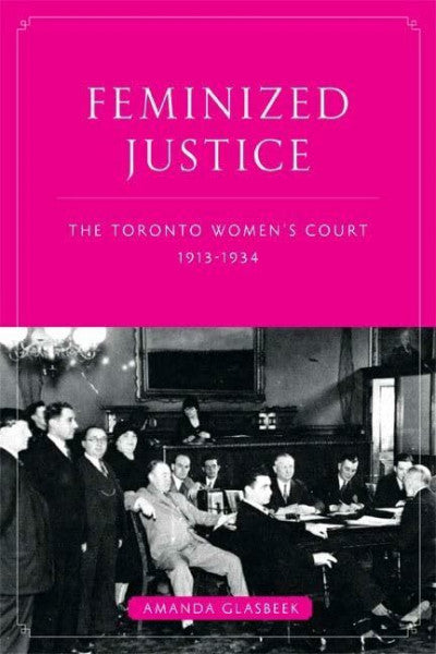 Glasbeek, Dr. Amanda Feminized Justice: The Toronto Women's Court, 1913-34 (Law and Society)