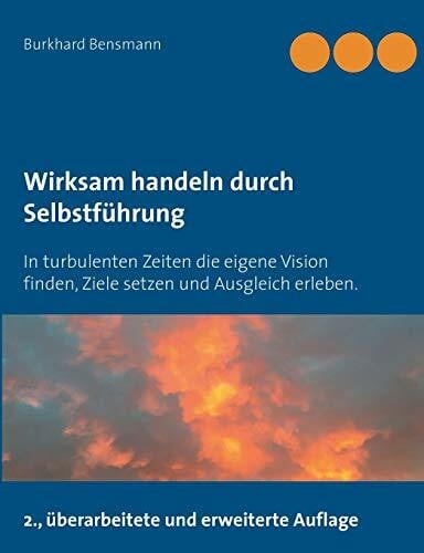 Bensmann, Burkhard Wirksam handeln durch Selbstführung: In turbulenten Zeiten die eigene Vision finden, Ziele setzen und Ausgleich erleben.