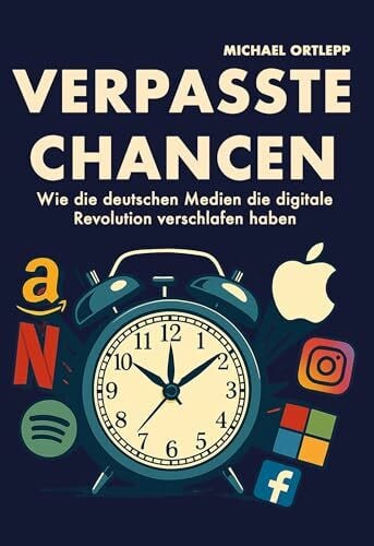 Ortlepp, Michael Verpasste Chancen: Wie die deutschen Medien die digitale Revolution verschlafen haben