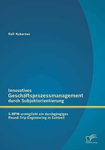 Kubernus, Ralf Innovatives Geschäftsprozessmanagement durch Subjektorientierung: S-Bpm ermöglicht ein durchgängiges Round-Trip-Engineering in Echtzeit