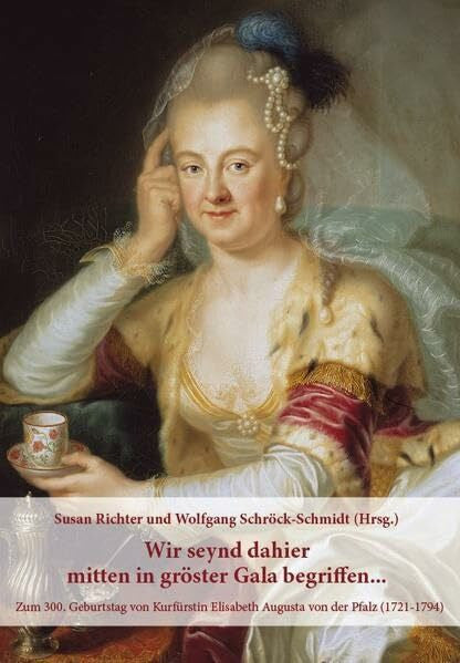 Wolfgang Schröck-Schmidt Wir seynd dahier mitten in gröster Gala begriffen...: Zum 300. Geburtstag von Kurfürstin Elisabeth Augusta von der Pfalz (1721–1794)