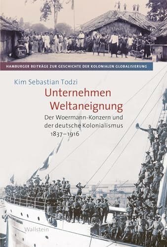 Kim Sebastian Todzi Unternehmen Weltaneignung: Der Woermann-Konzern und der deutsche Kolonialismus 1837-1916 (Hamburger Beiträge zur Geschichte der kolonialen Globalisierung)
