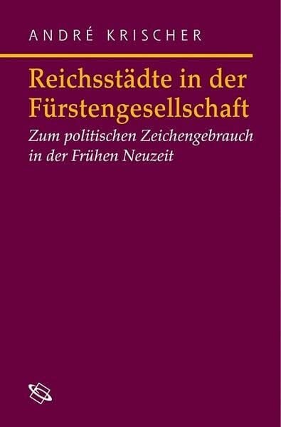 Krischer, André Reichsstädte in der Fürstengesellschaft: Politischer Zeichengebrauch in der Frühen Neuzeit (Symbolische Kommunikation in der Vormoderne: Studien zur Geschichte, Literatur und Kunst)