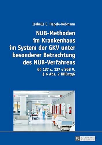Hägele-Rebmann, Isabelle C. NUB-Methoden im Krankenhaus im System der GKV unter besonderer Betrachtung des NUB-Verfahrens: §§ 137 c, 137 e SGB V, § 6 Abs. 2 KHEntgG