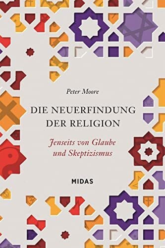 Peter Moore Die Neuerfindung der Religion. Jenseits von Glaube und Skeptizismus. Für Atheisten und gläubige Menschen: Eine neue Sicht auf Wahrheit und Wert der Religionen der Welt. (Midas Sachbuch)