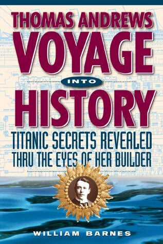 Barnes, William Thomas Andrews Voyage into History: Titanic Secrets Revealed Thru the Eyes of Her Builder