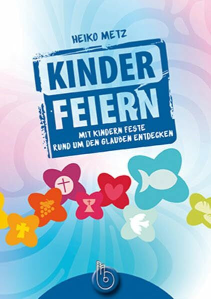 Metz, Heiko Kinder feiern: Mit Kindern Feste rund um den Glauben entdecken