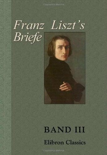 Liszt, Franz Franz Liszt's Briefe: Gesammelt und herausgegeben von La Mara. Band III. Briefe an eine Freundin