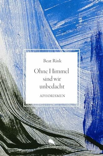 Rink, Beat Ohne Himmel sind wir unbedacht: Aphorismen