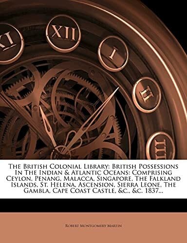 Martin, Robert Montgomery The British Colonial Library: British Possessions in the Indian & Atlantic Oceans: Comprising Ceylon, Penang, Malacca, Singapore, the Falkland ... Gambla, Cape Coast Castle, &C., &C. 1837...