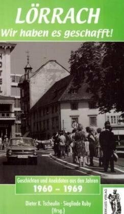 Tscheulin, Dieter K Lörrach. Wir haben es geschafft: Geschichten und Anekdoten 1960-1970