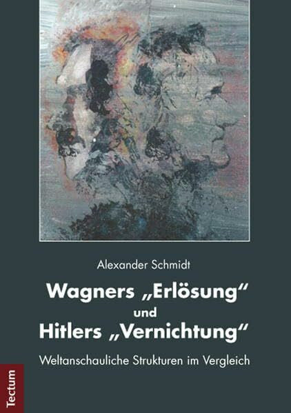 Schmidt, Alexander Wagners 'Erlösung' und Hitlers 'Vernichtung': Weltanschauliche Strukturen im Vergleich