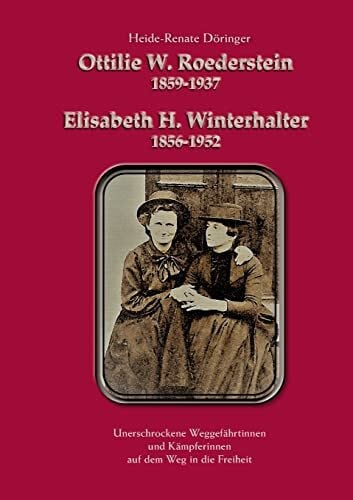 Döringer, Heide Ottilie W. Roederstein & Elisabeth H. Winterhalter: Unerschrockene Weggefährtinnen und Kämpferinnen auf dem Weg in die Freiheit