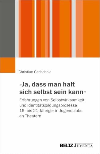 Gedschold, Christian »Ja, dass man halt sich selbst sein kann«: Erfahrungen von Selbstwirksamkeit und Identitätsbildungsprozesse 16- bis 21-Jähriger in Jugendclubs an Theatern