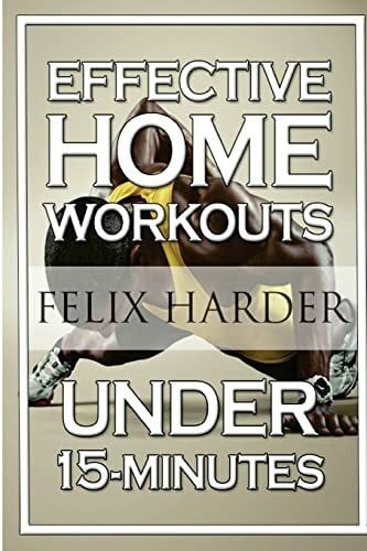 Harder, Felix Home Workout: 15-Minute Effective Home Workouts: To Build Lean Muscle and Lose Weight (Home Workout, Home Workout Plan, Home Workout For Beginners) (Bodybuilding Series, Band 5)
