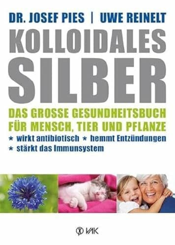 Pies, Josef Kolloidales Silber: Das große Gesundheitsbuch für Mensch, Tier und Pflanze. Wirkt antibiotisch, hemmt Entzündungen, stärkt das Imunsystem