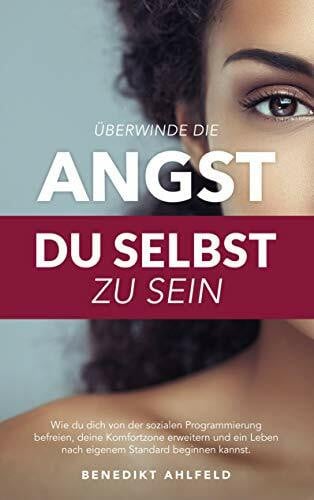 Ahlfeld, Benedikt Überwinde die Angst du selbst zu sein: Wie du dich von der sozialen Programmierung befreien, deine Komfortzone erweitern und ein Leben nach eigenem Standard beginnen kannst