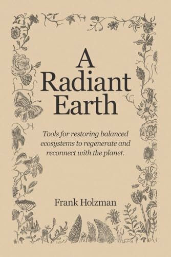 Holzman, Frank A Radiant Earth: Tools for restoring balanced ecosystems to regenerate and reconnect with the planet.