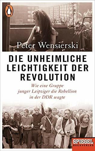 Wensierski, Peter Die unheimliche Leichtigkeit der Revolution: Wie eine Gruppe junger Leipziger die Rebellion in der DDR wagte - Ein SPIEGEL-Buch