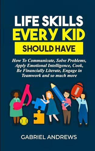 Andrews, Gabriel Life Skills Every Kid Should Have: How to Communicate, Solve Problems, Apply Emotional Intelligence, Cook, Be Financially Literate, Engage in Teamwork and so much more