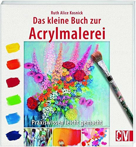 Kosnick, Ruth Alice Das kleine Buch zur Acrylmalerei: Praxiswissen leicht gemacht