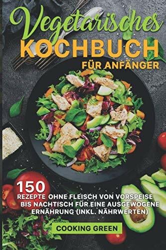 Green, Cooking Vegetarisches Kochbuch für Anfänger: 150 Rezepte ohne Fleisch von Vorspeise bis Nachtisch für eine ausgewogene Ernährung (inkl. Nährwerten)