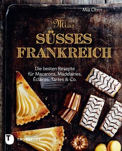 Öhrn, Mia Mias süßes Frankreich: Die besten Rezepte für Marcarons, Madeleines, Éclairs, Tartes & Co.