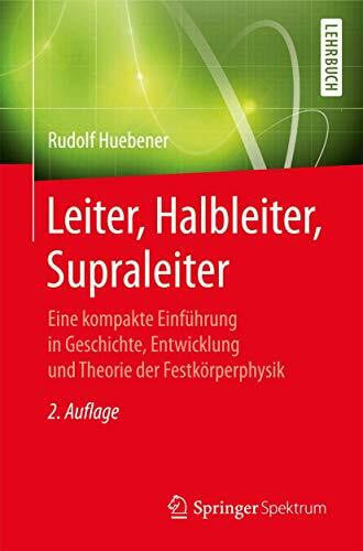 Huebener, Rudolf Leiter, Halbleiter, Supraleiter: Eine kompakte Einführung in Geschichte, Entwicklung und Theorie der Festkörperphysik