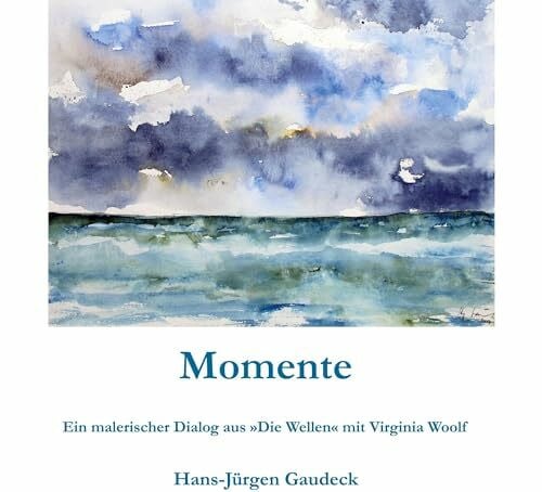 Gaudeck, Hans-Jürgen Momente; Moments: Ein malerischer Dialog aus 'Die Wellen' mit Virginia Woolf; A picturesque dialogue from 'The Waves' with Virginia Woolf