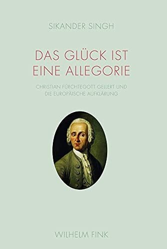 Sikander Singh Das Glück ist eine Allegorie. Christian Fürchtegott Geliert und die europäische Aufklärung: Christian Fürchtegott Gellert und die europäische Aufklärung