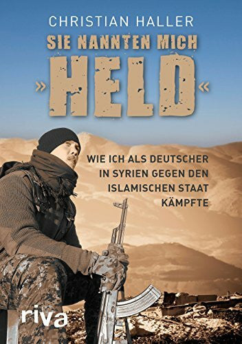 Haller, Christian Sie nannten mich 'Held': Wie ich als Deutscher in Syrien gegen den Islamischen Staat kämpfte