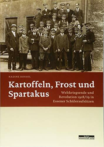 Nadine Rossol Kartoffeln, Frost und Spartakus: Weltkriegsende und Revolution 1918/19 in Essener Schüleraufsätzen