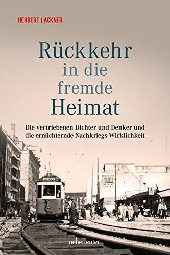 Herbert Lackner Rückkehr in die fremde Heimat: Die vertriebenen Dichter und Denker und die ernüchternde Nachkriegs-Wirklichkeit (Herbert Lackner - Zeitgeschichte)