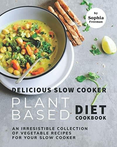 Freeman, Sophia Delicious Slow Cooker Plant Based Diet Cookbook: An Irresistible Collection of Vegetable Recipes for Your Slow Cooker