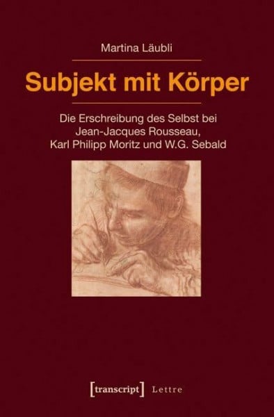Martina Läubli Subjekt mit Körper: Die Erschreibung des Selbst bei Jean-Jacques Rousseau, Karl Philipp Moritz und W.G. Sebald (Lettre)