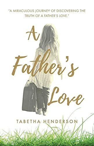 Henderson, Tabetha A Father's Love: 'A Miraculous Journey of Discovering the Truth of a Father's Love.'