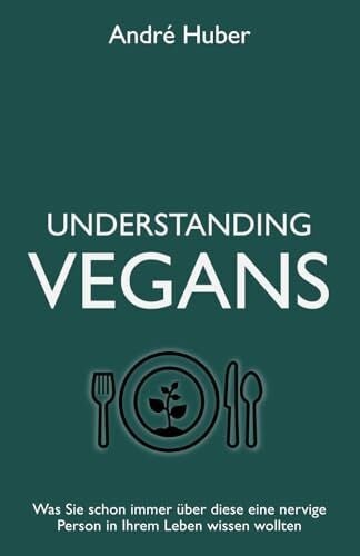 Huber, André Understanding Vegans: Was Sie schon immer über diese eine nervige Person in Ihrem Leben wissen wollten