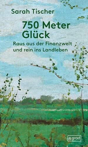 Tischer, Sarah 750 Meter Glück: Raus aus der Finanzwelt und rein ins Landleben