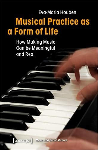 Eva-Maria Houben Musical Practice as a Form of Life: How Making Music Can be Meaningful and Real (Musik und Klangkultur, Bd. 32)