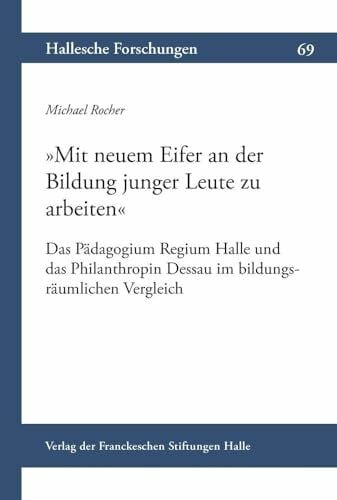 Rocher, Michael »Mit neuem Eifer an der Bildung junger Leute zu arbeiten«: Das Pädagogium Regium Halle und das Philanthropin Dessau im bildungsräumlichen Vergleich ... Auftrag der Franckeschen Stiftungen zu Halle)