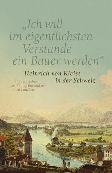 Lütteken, Anett »Ich will im eigentlichsten Verstande ein Bauer werden«: Heinrich von Kleist in der Schweiz. Eine Ausstellungsdokumentation