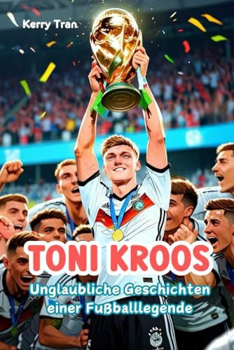 Tran, Kerry Toni Kroos: Unglaubliche Geschichten einer Fußballlegende: Inspirierendes illustriertes Biografiebuch für Kinder über den legendären Mittelfeldspieler (Biografien für Kinder)