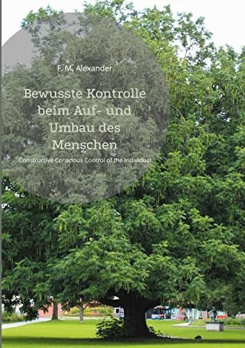 Alexander, F. M. Bewusste Kontrolle beim Auf- und Umbau des Menschen: Constructive Conscious Control of the Individual (Die Schriften von F. M. Alexander, Band 2)