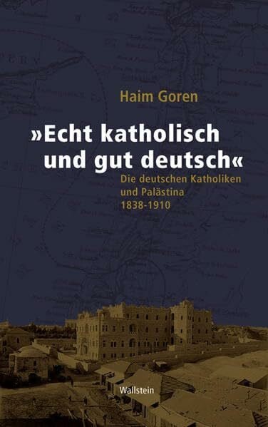 Haim Goren 'Echt katholisch und gut deutsch': Die deutschen Katholiken und Palästina 1838-1910
