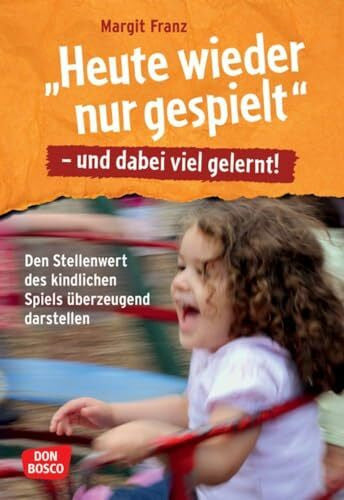 Franz, Margit 'Heute wieder nur gespielt' - und dabei viel gelernt!: Den Stellenwert des kindlichen Spiels überzeugend darstellen. Pädagogisches Wis-sen zu Spielformen und Bildung für Kita-Kinder