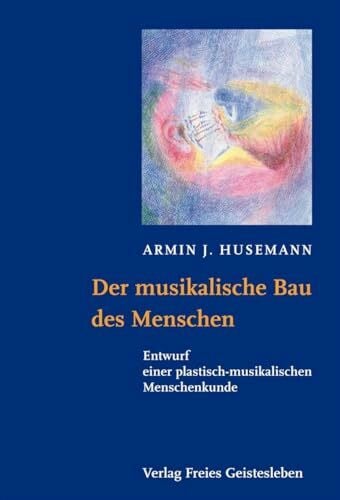 Husemann, Armin J. Der musikalische Bau des Menschen: Entwurf einer plastisch-musikalischen Menschenkunde (Menschenwesen und Heilkunst)